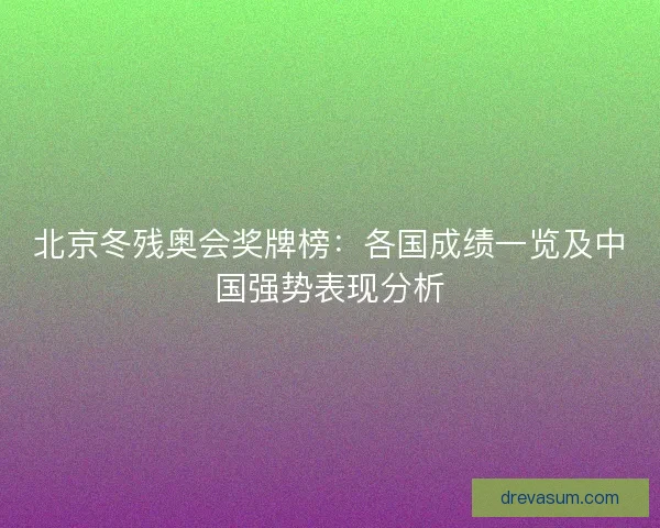 北京冬残奥会奖牌榜：各国成绩一览及中国强势表现分析