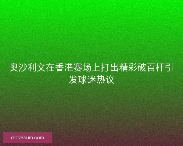 奥沙利文在香港赛场上打出精彩破百杆引发球迷热议