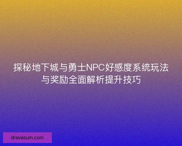 探秘地下城与勇士NPC好感度系统玩法与奖励全面解析提升技巧