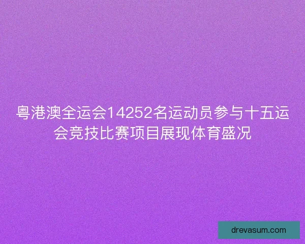 粤港澳全运会14252名运动员参与十五运会竞技比赛项目展现体育盛况